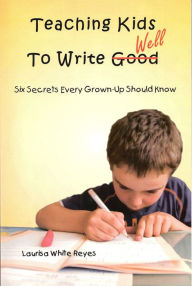 Title: Teaching Kids to Write Well: Six Secrets Every Grown-Up Should Know, Author: Laurisa White Reyes