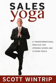 Title: Sales Yoga: A Transformational Practice For Opening Doors and Closing Deals, Author: Scott Wintrip