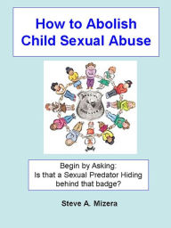 Title: How to Abolish Child Sexual Abuse: Begin By Asking: Is That a Sexual Predator Hiding Behind That Badge?, Author: Steve A. Mizera