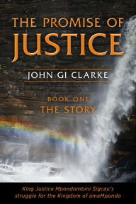 Title: The Promise of Justice. Book One. The Story: King Justice Mpondombini Sicau's struggle for the amaMpondo Kingdom, Author: John GI Clarke