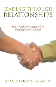 Title: Leading Through Relationships: How to Achieve Success While Helping Others to Excel, Author: Alan Davis