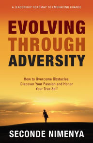 Title: Evolving Through Adversity: How To Overcome Obstacles, Discover Your passion, and Honor Your True Self, Author: Seconde Nimenya