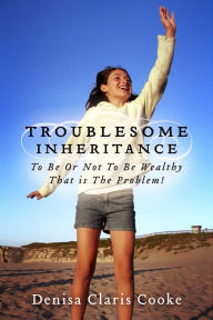 Title: Troublesome Inheritance: To Be Or Not To Be Wealthy - That is The Problem!, Author: Denisa Claris Cooke