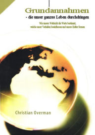 Title: Grundannahmen die unser ganzes Leben durchdringen: Wie unsere Weltsicht die Werte bestimmt, welche unser Verhalten beeinflusse, Author: Dr. Christian Overman