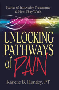 Title: Unlocking Pathways of Pain: Stories of Innovative Treatments and How They Work, Author: Karlene Huntley