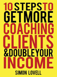 Title: 10 Steps To Get More Coaching Clients & Double Your Income, Author: Simon Lovell