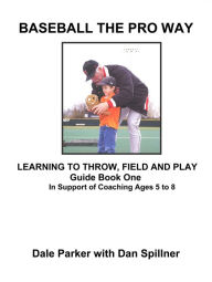 Title: Baseball The Pro Way Guidebook One Learning To Throw, Field, And Play: In Support of Coaching Ages 5 to 8, Author: Dale Parker