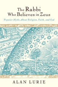 Title: The Rabbi Who Believes in Zeus: Popular Myths About Religion, Faith, and God, Author: Alan Lurie