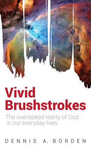 Title: Vivid Brushstrokes: The Overlooked Reality of God in Our Everyday Lives, Author: Dennis A. Borden