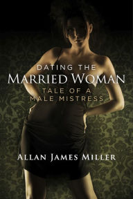 Title: Dating the Married Woman: Tale of a Male Mistress, Author: Allan James Miller