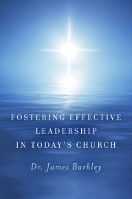 Title: Fostering Effective Leadership In Today's Church, Author: Dr. James Barkley