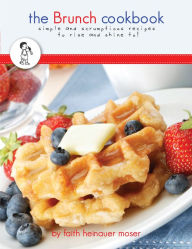 Title: The Brunch Cookbook: simple & scrumptious recipes to rise and shine to!, Author: Faith Moser