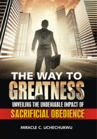 Title: The Way to Greatness: Unveiling the Undeniable Impact of Sacrificial Obedience, Author: Miracle Chinedu Uchechukwu