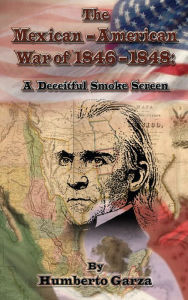 Title: The Mexican-American War of 1846-48: A Deceitful Smoke Screen, Author: Humberto Garza