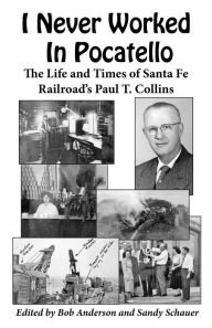 Title: I Never Worked In Pocatello -: The Life and Times of Santa Fe Railroad's Paul T. Collins, Author: Paul T. Collins