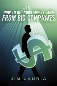 Title: How to Get Your Money Back From Big Companies, Author: Jim Lauria