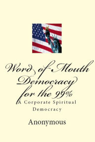 Title: Word of Mouth Democracy for the 99%: A Corporate Spiritual Democracy, Author: Anonymous