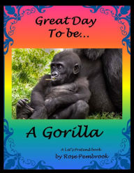 Title: Great Day To Be...A Gorilla: A Let's Pretend Book, Author: Rose Pembrook