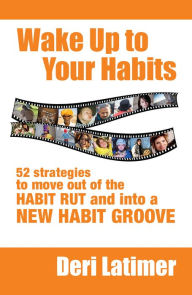 Title: Wake Up to Your Habits: 52 Strategies to Move out of the Habit Rut and into a New Habit Groove, Author: Deri Latimer