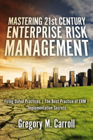 Title: Mastering 21st Century Enterprise Risk Management: Firing Dated Practices The Best Practice of ERM Implementation Secrets, Author: Gregory M. Carroll