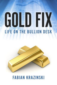 Title: Gold Fix: Life on the Bullion Desk, Author: Fabian Krazinski