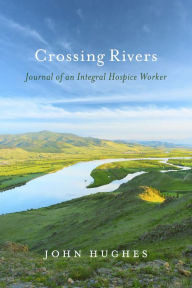 Title: Crossing Rivers: Journal of An Integral Hospice Worker, Author: John Hughes