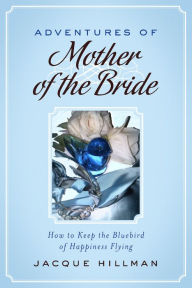 Title: Adventures of Mother of the Bride: How to Keep the Bluebird of Happiness Flying, Author: Jacque Hillman