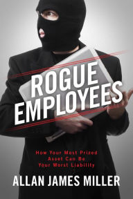 Title: Rogue Employees: How Your Most Prized Asset Can Be Your Worst Liability, Author: Allan James Miller