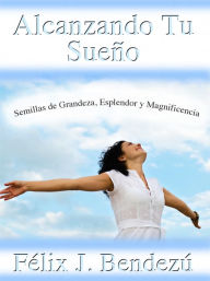 Title: Alcanzando Tu Sueno: Semillas de Grandeza, Esplendor y Magnificencia, Author: Felix Bendezu