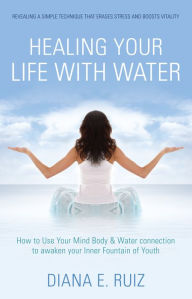 Title: Healing Your Life with Water: How to use your Mind Body & Water Connection to Awaken Your Inner Fountain of Youth, Author: Diana E. Ruiz