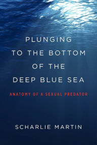 Title: Plunging to the Bottom of the Deep Blue Sea: Anatomy of a Sexual Predator, Author: Scharlie Martin