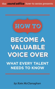 Title: How to Become a Valuable Voice Over: What Every Talent Needs to Know, Author: Kate McClanaghan