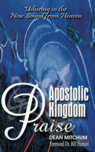 Title: Apostolic Kingdom Praise: Ushering in the New Sound from Heaven, Author: Dean Mitchum