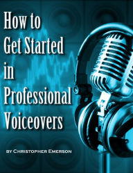 Title: How to Get Started in Professional Voiceover: The Kickstarter Guide to Working From Home as a Voice Over Artist For Hire, Author: Christopher Emerson