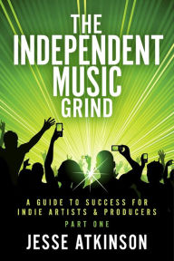 Title: The Independent Music Grind: (A Guide To Success For Indie Artists & Producers) Part One, Author: Jesse Atkinson