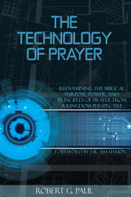 Title: The Technology of Prayer: Reexamining the Biblical Purpose, Power, and Principles of Prayer..., Author: Robert G. Paul