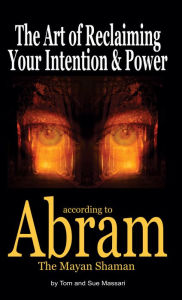 Title: The Art of Reclaiming Your Intention & Power: according to Abram The Mayan Shaman, Author: Tom Massari