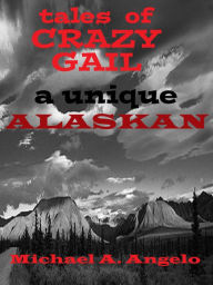 Title: Tales of Crazy Gail: A Unique Alaskan, Author: Michael A. Angelo