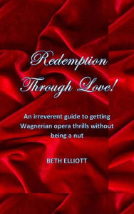 Title: Redemption Through Love!: An Irreverent Guide to Getting Wagnerian Opera Thrills Without Being a Nut, Author: Beth Elliott