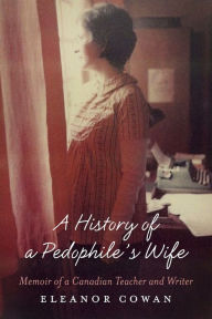Title: A History of a Pedophile's Wife: Memoir of a Canadian Teacher and Writer, Author: Eleanor Cowan