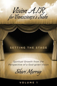 Title: Vision A.I.R. for Conscience's Sake: Spiritual Growth from the Perspective of a God-given Vision, Author: Shari Murray