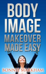 Title: Body Image Makeover Made Easy, Author: Bonnie Markham