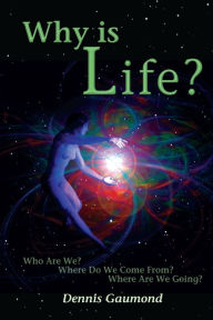 Title: Why Is Life?: Who Are We? Where Do We Come From? Where Are We Going?, Author: Dennis Gaumond