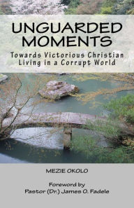 Title: Unguarded Moments: Towards Victorious Christian Living In A Corrupt World, Author: Mezie Okolo
