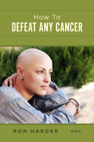 Title: How To Defeat Any Cancer, Author: Ron Harder NHC