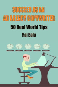 Title: Succeed as an Ad Agency Copywriter: 50 Real World Tips, Author: Raj Balu