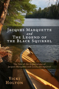 Title: Jacques Marquette and The Legend of the Black Squirrel: The Tale of the Explorations of Jacques Marquette and Louis, the Squirrel, Author: Vicki Holton