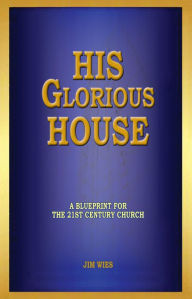 Title: His Glorious House: A Blueprint for the 21st Century Church, Author: Jim Wies