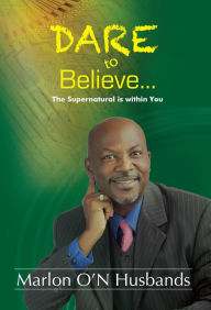 Title: Dare To Believe: The Supernatural is within You, Author: Dr. Marlon Husbands