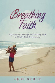 Title: Breathing Faith: A Journey through Infertility and a High-Risk Pregnancy, Author: Lori Stott